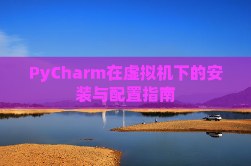 PyCharm在虚拟机下的安装与配置指南