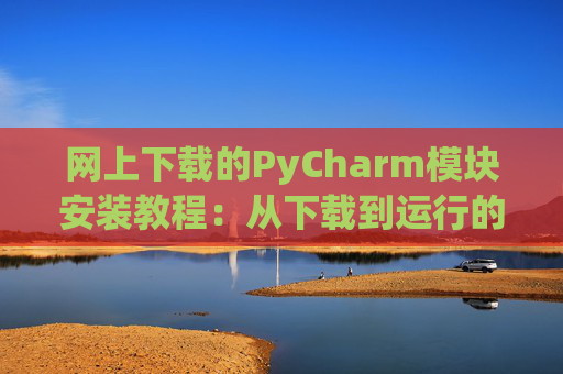 网上下载的PyCharm模块安装教程：从下载到运行的全流程